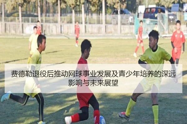 费德勒退役后推动网球事业发展及青少年培养的深远影响与未来展望